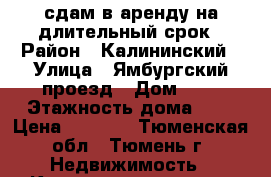 сдам в аренду на длительный срок › Район ­ Калининский › Улица ­ Ямбургский проезд › Дом ­ 5 › Этажность дома ­ 9 › Цена ­ 8 000 - Тюменская обл., Тюмень г. Недвижимость » Квартиры аренда   . Тюменская обл.,Тюмень г.